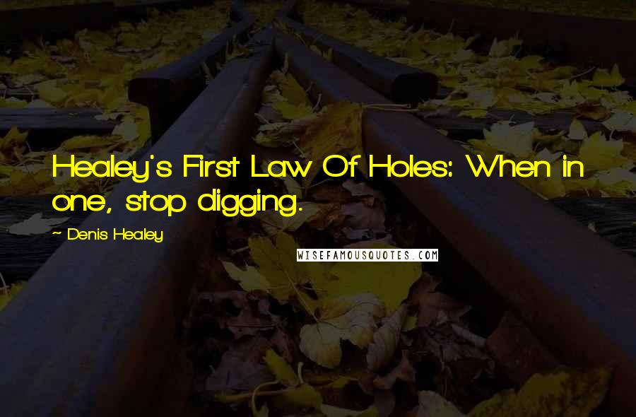 Denis Healey Quotes: Healey's First Law Of Holes: When in one, stop digging.