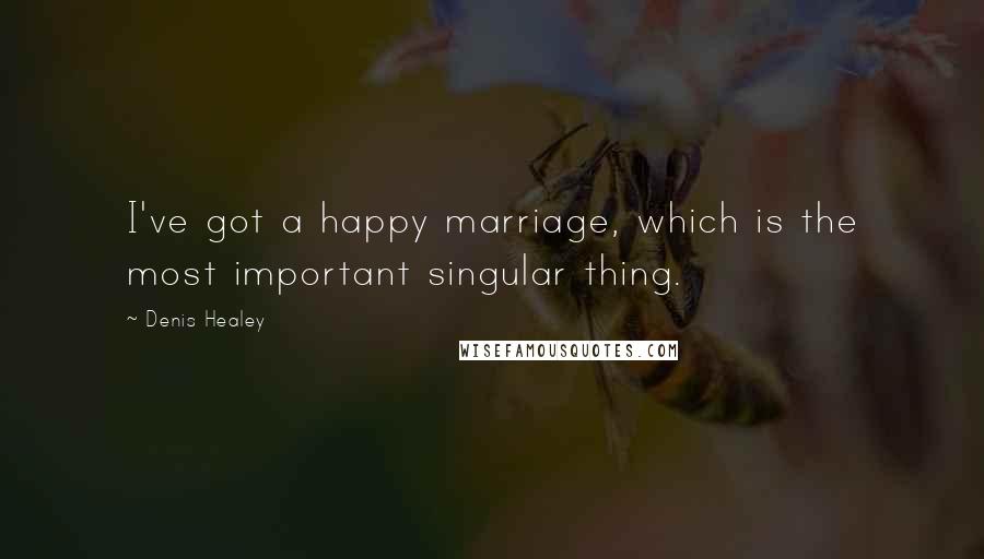 Denis Healey Quotes: I've got a happy marriage, which is the most important singular thing.