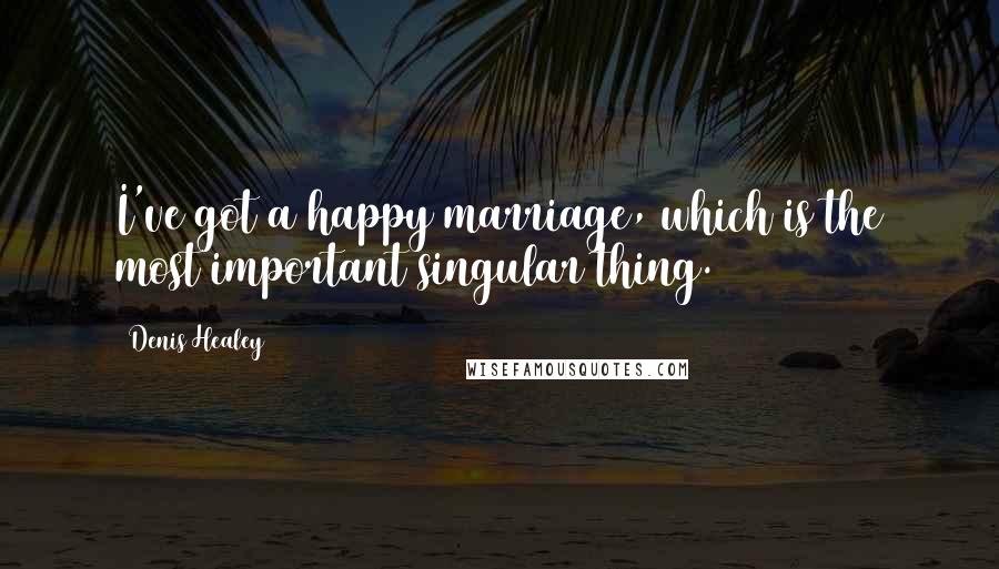 Denis Healey Quotes: I've got a happy marriage, which is the most important singular thing.