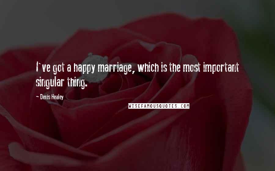 Denis Healey Quotes: I've got a happy marriage, which is the most important singular thing.