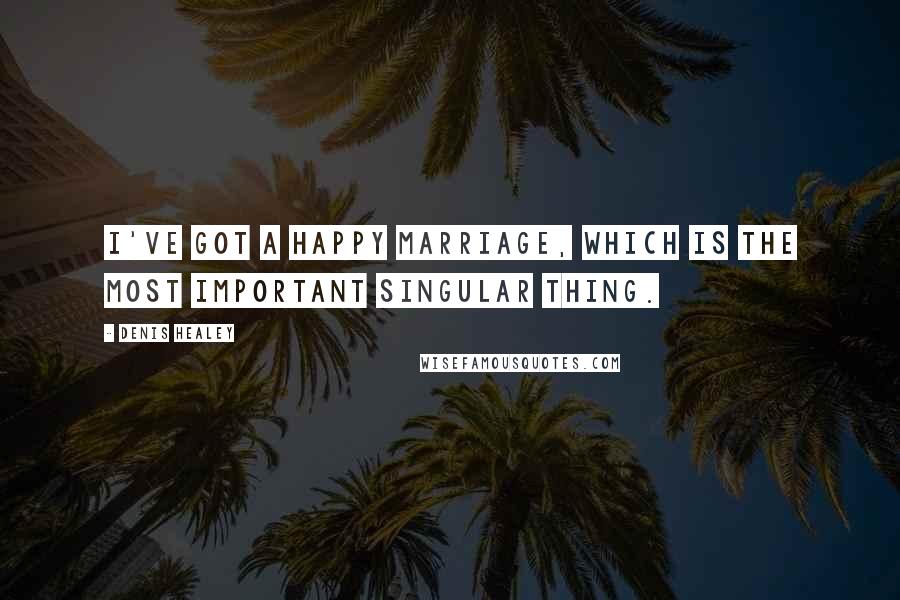 Denis Healey Quotes: I've got a happy marriage, which is the most important singular thing.