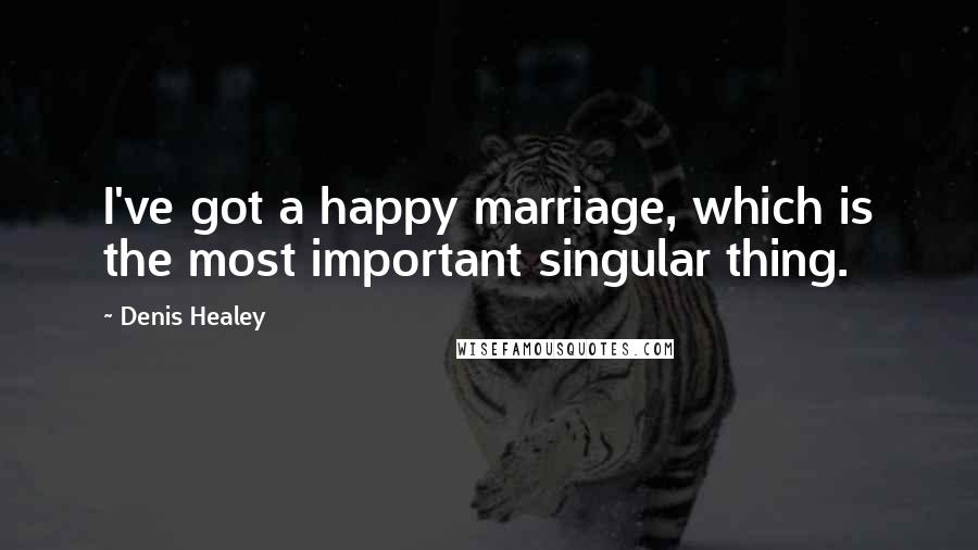 Denis Healey Quotes: I've got a happy marriage, which is the most important singular thing.