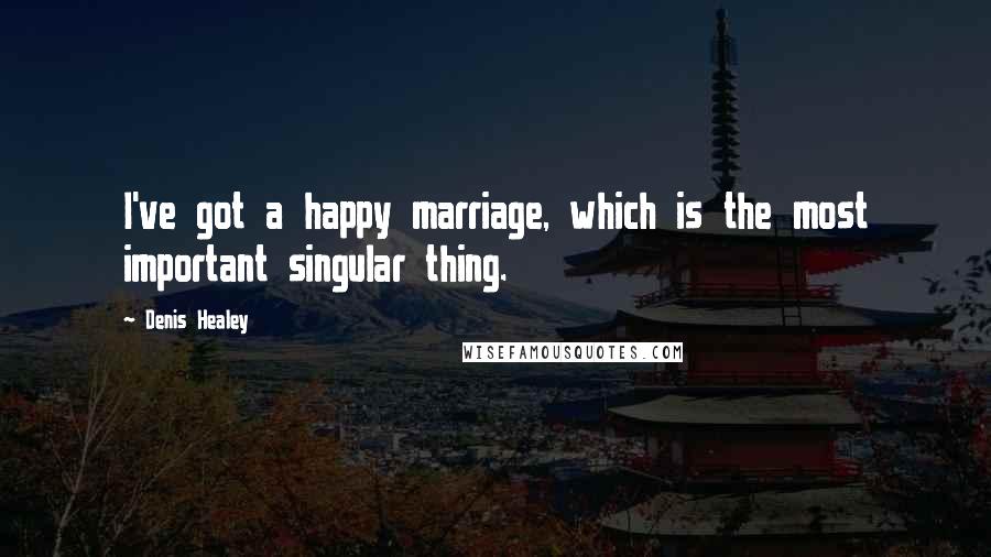 Denis Healey Quotes: I've got a happy marriage, which is the most important singular thing.