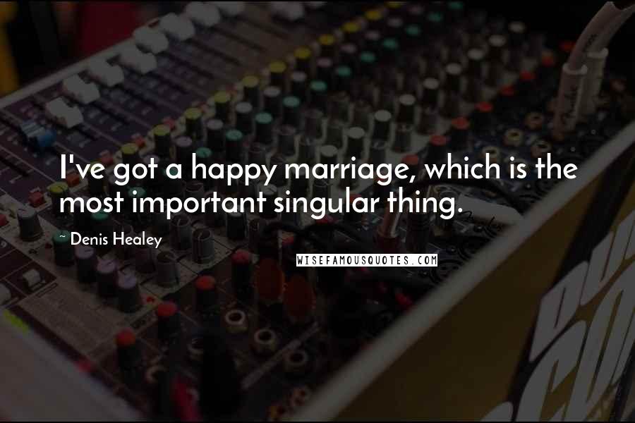 Denis Healey Quotes: I've got a happy marriage, which is the most important singular thing.