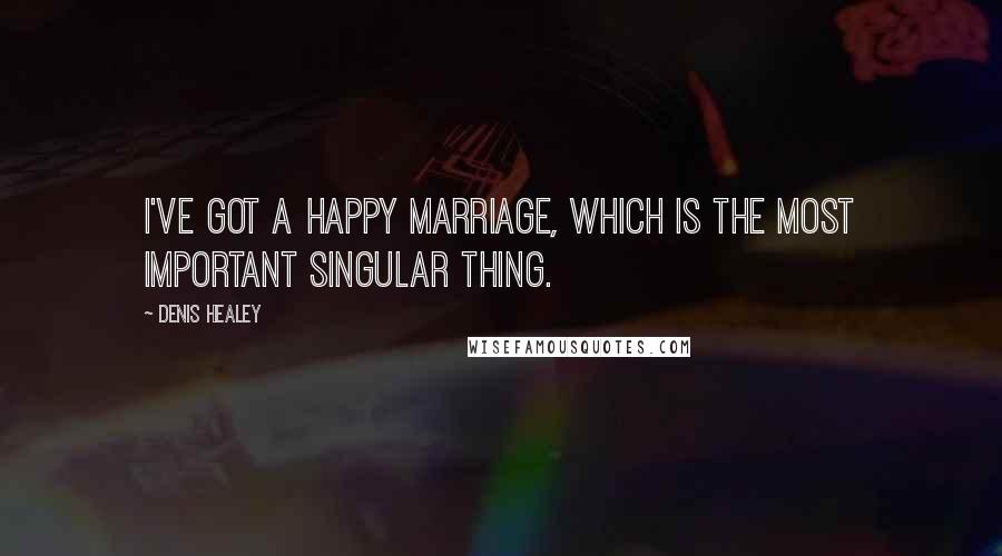 Denis Healey Quotes: I've got a happy marriage, which is the most important singular thing.