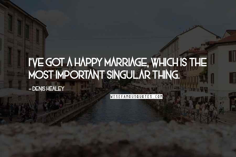 Denis Healey Quotes: I've got a happy marriage, which is the most important singular thing.