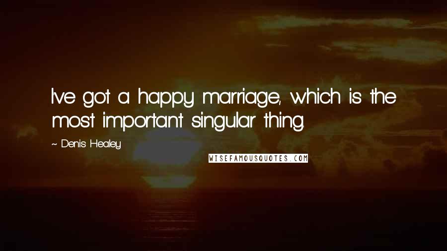 Denis Healey Quotes: I've got a happy marriage, which is the most important singular thing.