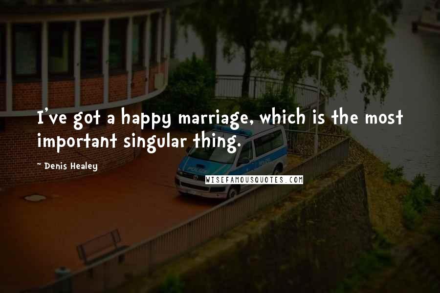 Denis Healey Quotes: I've got a happy marriage, which is the most important singular thing.