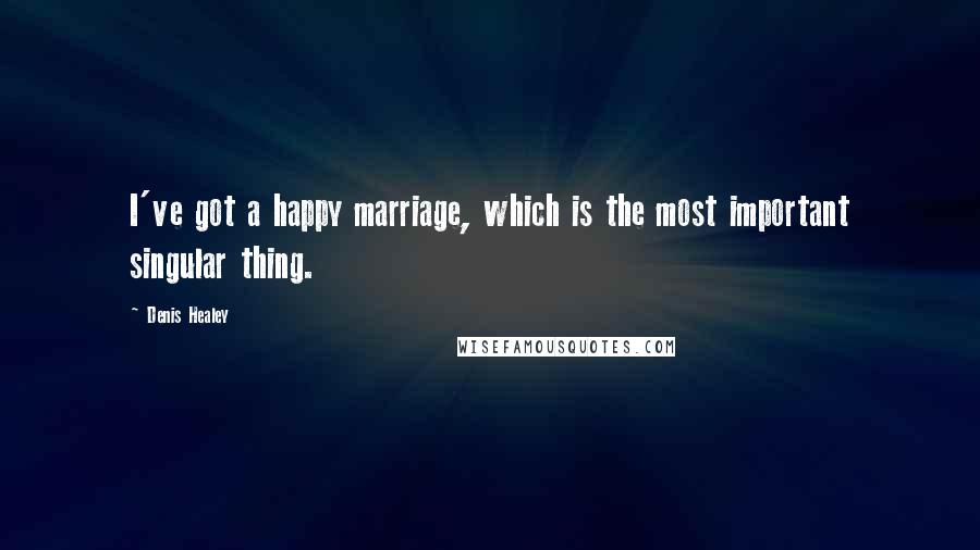 Denis Healey Quotes: I've got a happy marriage, which is the most important singular thing.