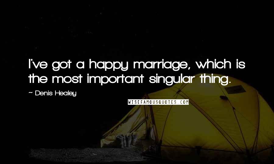 Denis Healey Quotes: I've got a happy marriage, which is the most important singular thing.