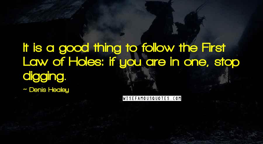 Denis Healey Quotes: It is a good thing to follow the First Law of Holes: if you are in one, stop digging.