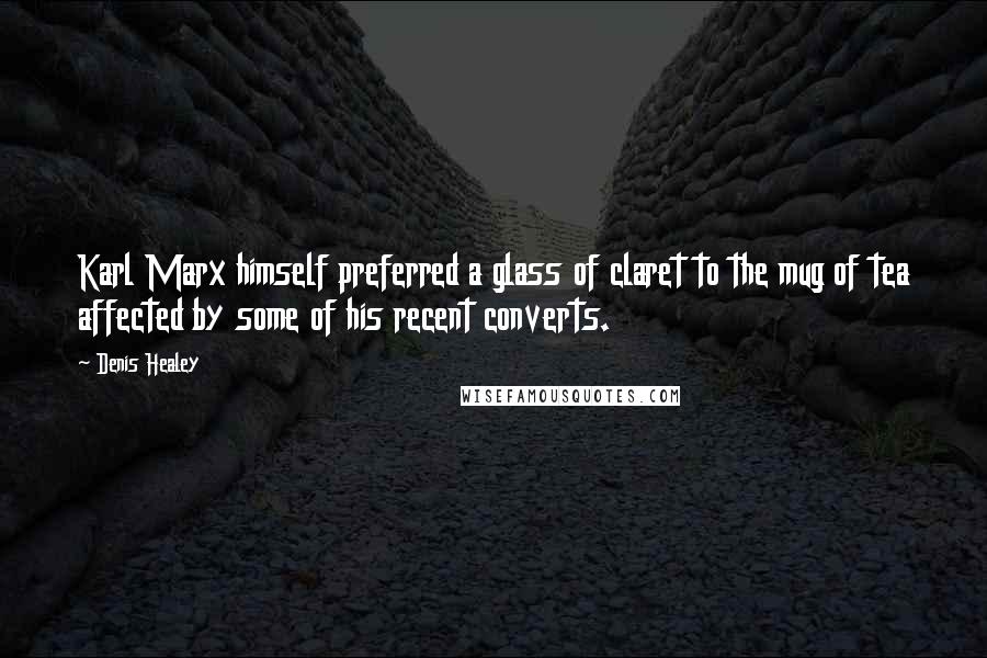 Denis Healey Quotes: Karl Marx himself preferred a glass of claret to the mug of tea affected by some of his recent converts.