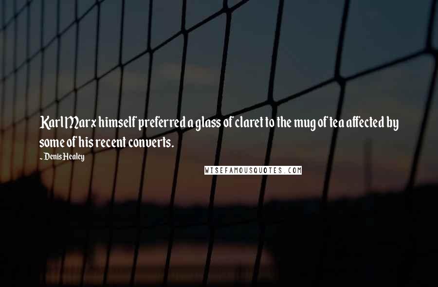 Denis Healey Quotes: Karl Marx himself preferred a glass of claret to the mug of tea affected by some of his recent converts.