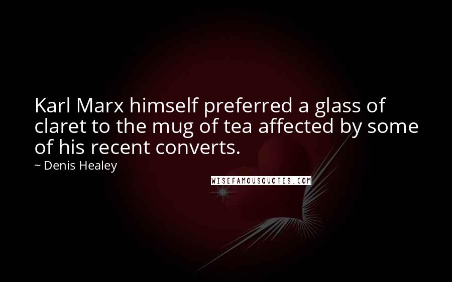 Denis Healey Quotes: Karl Marx himself preferred a glass of claret to the mug of tea affected by some of his recent converts.