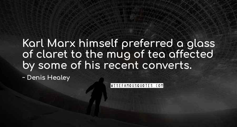 Denis Healey Quotes: Karl Marx himself preferred a glass of claret to the mug of tea affected by some of his recent converts.