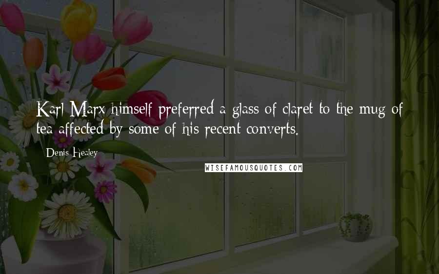 Denis Healey Quotes: Karl Marx himself preferred a glass of claret to the mug of tea affected by some of his recent converts.