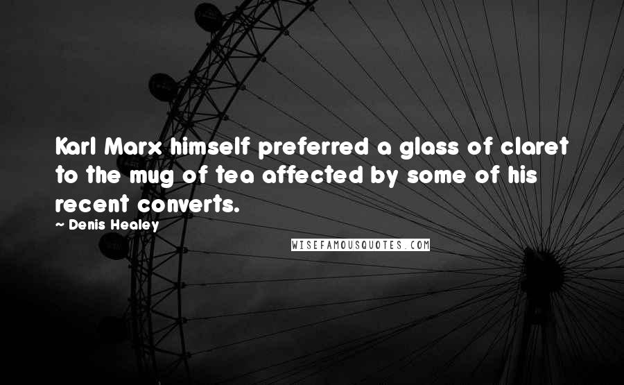 Denis Healey Quotes: Karl Marx himself preferred a glass of claret to the mug of tea affected by some of his recent converts.