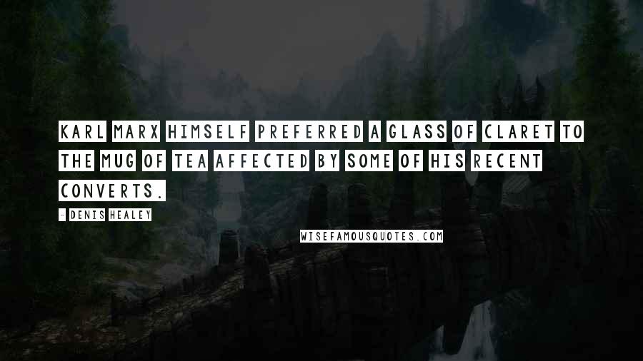 Denis Healey Quotes: Karl Marx himself preferred a glass of claret to the mug of tea affected by some of his recent converts.
