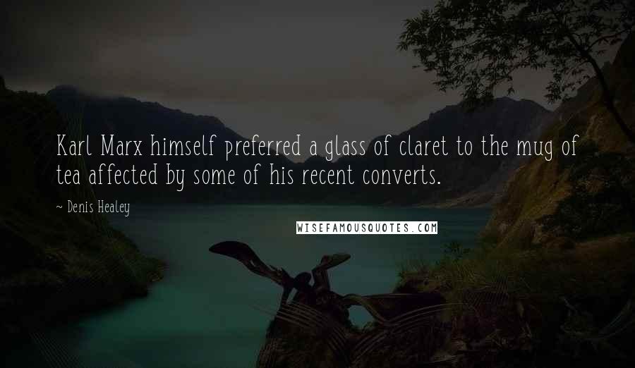 Denis Healey Quotes: Karl Marx himself preferred a glass of claret to the mug of tea affected by some of his recent converts.