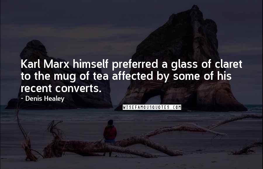 Denis Healey Quotes: Karl Marx himself preferred a glass of claret to the mug of tea affected by some of his recent converts.
