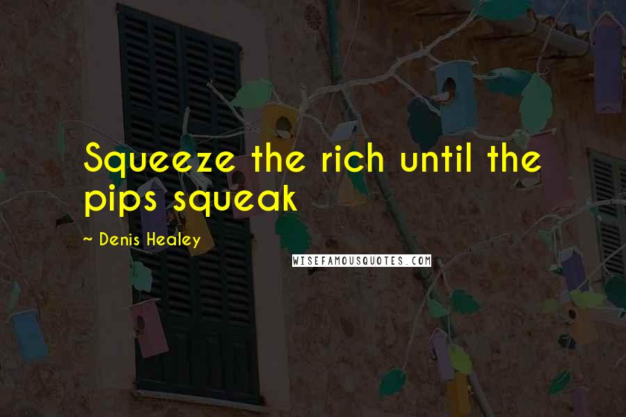 Denis Healey Quotes: Squeeze the rich until the pips squeak