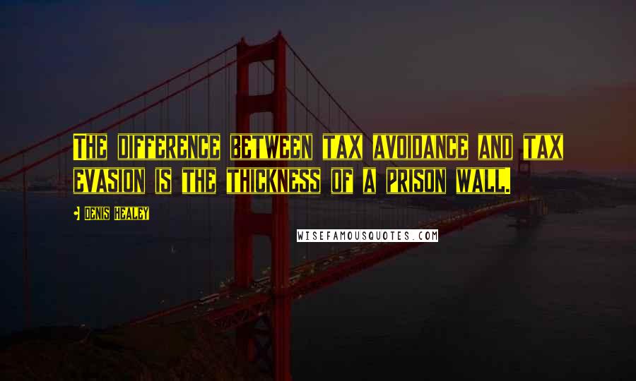 Denis Healey Quotes: The difference between tax avoidance and tax evasion is the thickness of a prison wall.