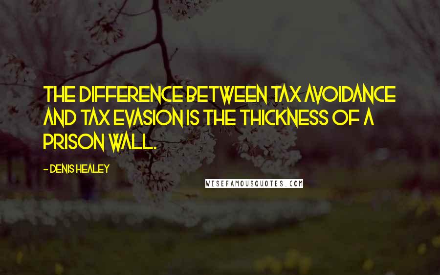 Denis Healey Quotes: The difference between tax avoidance and tax evasion is the thickness of a prison wall.