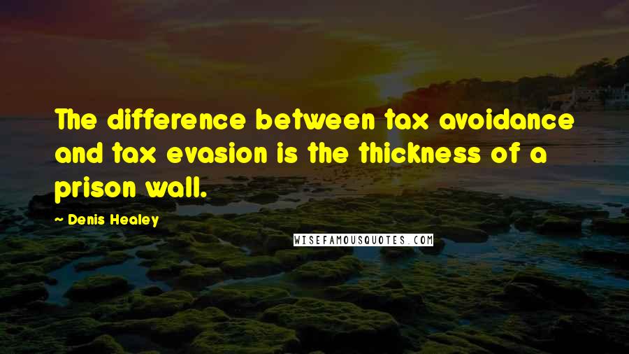 Denis Healey Quotes: The difference between tax avoidance and tax evasion is the thickness of a prison wall.