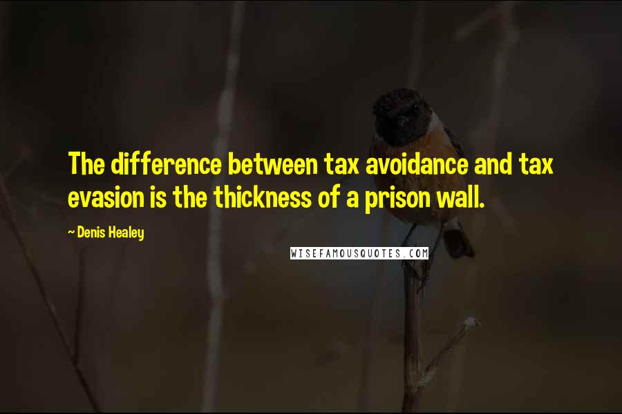 Denis Healey Quotes: The difference between tax avoidance and tax evasion is the thickness of a prison wall.