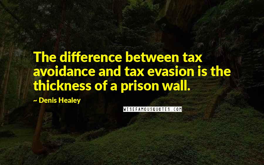 Denis Healey Quotes: The difference between tax avoidance and tax evasion is the thickness of a prison wall.