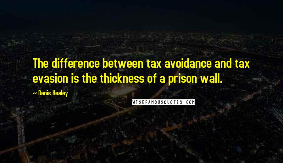 Denis Healey Quotes: The difference between tax avoidance and tax evasion is the thickness of a prison wall.