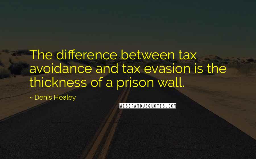 Denis Healey Quotes: The difference between tax avoidance and tax evasion is the thickness of a prison wall.