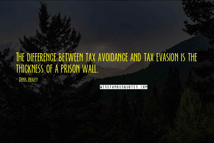 Denis Healey Quotes: The difference between tax avoidance and tax evasion is the thickness of a prison wall.