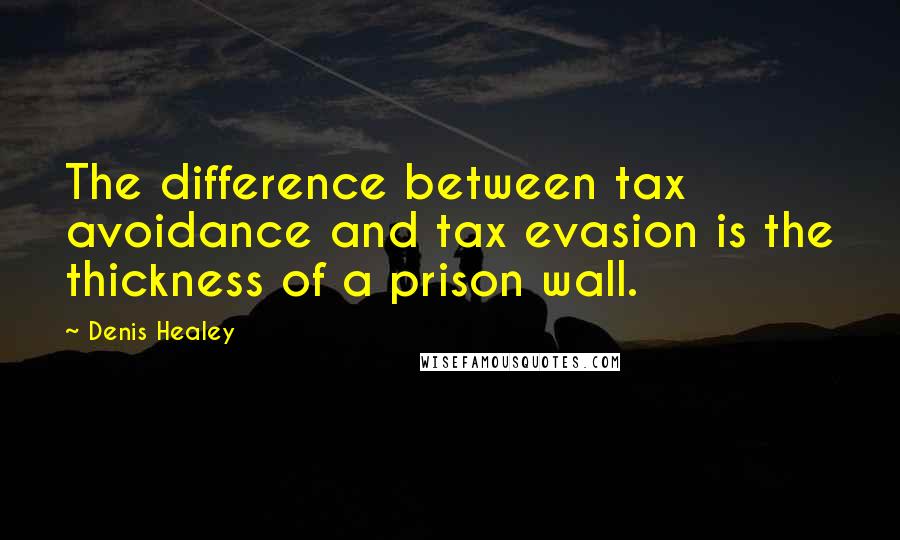 Denis Healey Quotes: The difference between tax avoidance and tax evasion is the thickness of a prison wall.