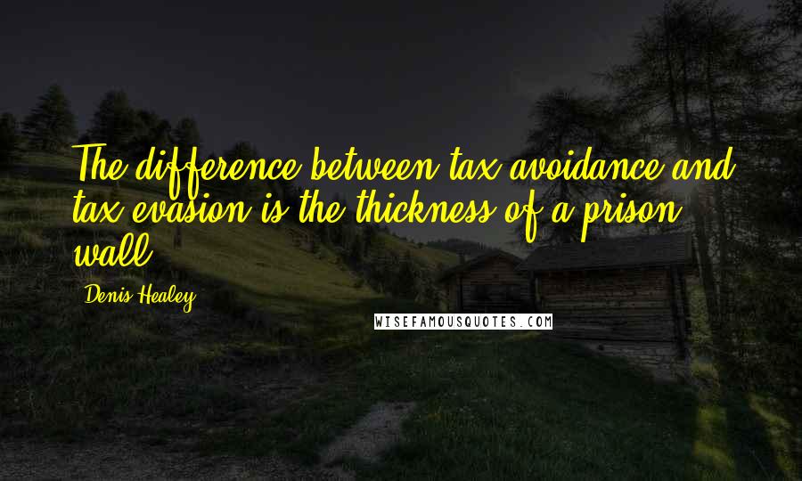 Denis Healey Quotes: The difference between tax avoidance and tax evasion is the thickness of a prison wall.