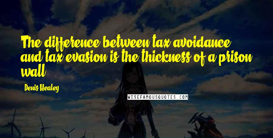 Denis Healey Quotes: The difference between tax avoidance and tax evasion is the thickness of a prison wall.