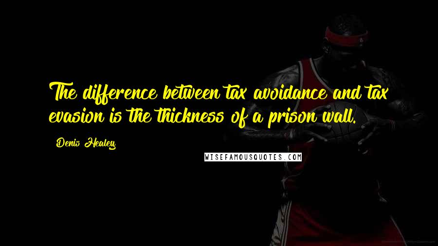 Denis Healey Quotes: The difference between tax avoidance and tax evasion is the thickness of a prison wall.