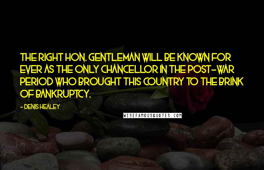 Denis Healey Quotes: The right hon. Gentleman will be known for ever as the only Chancellor in the post-war period who brought this country to the brink of bankruptcy.