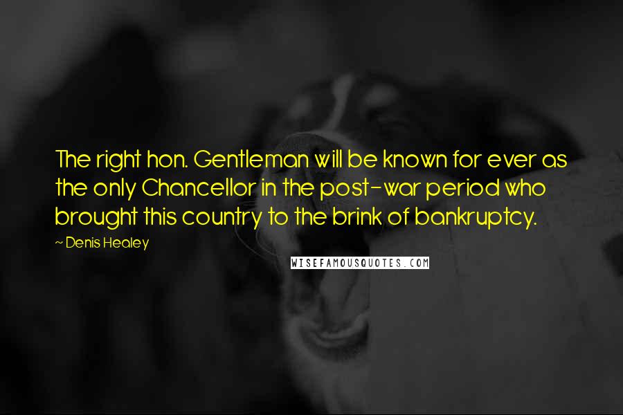 Denis Healey Quotes: The right hon. Gentleman will be known for ever as the only Chancellor in the post-war period who brought this country to the brink of bankruptcy.