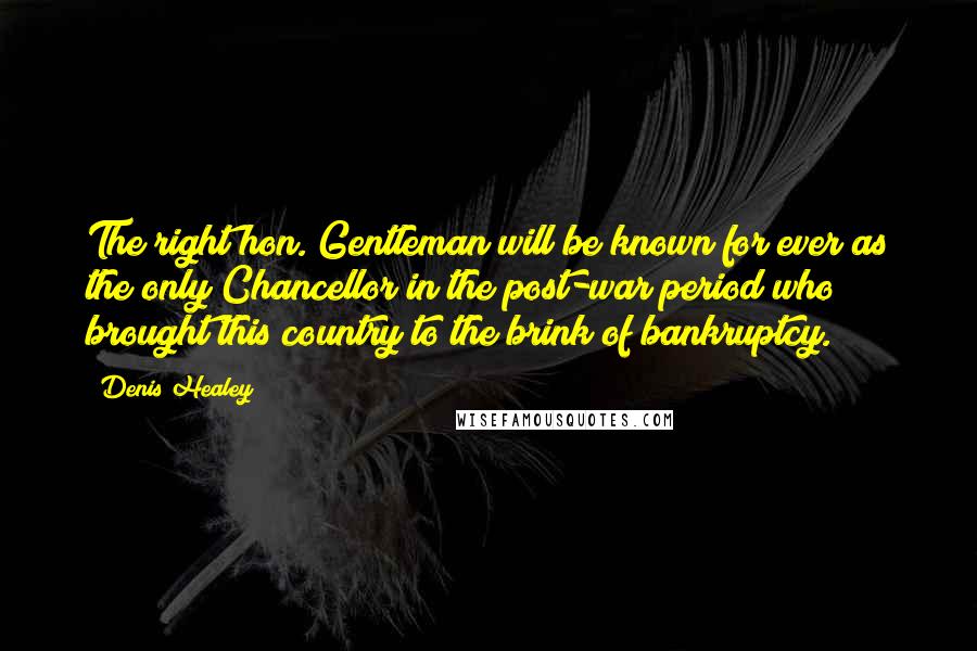 Denis Healey Quotes: The right hon. Gentleman will be known for ever as the only Chancellor in the post-war period who brought this country to the brink of bankruptcy.