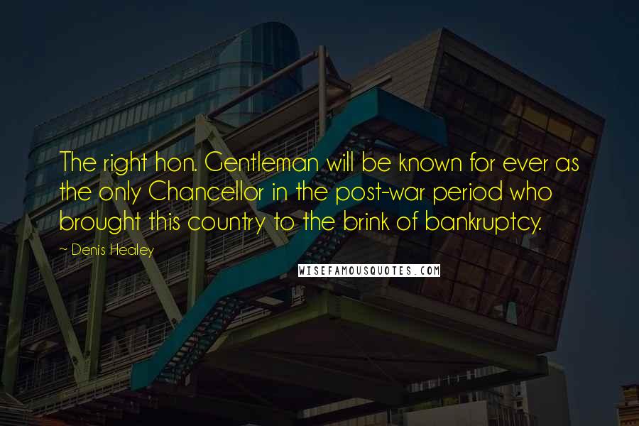 Denis Healey Quotes: The right hon. Gentleman will be known for ever as the only Chancellor in the post-war period who brought this country to the brink of bankruptcy.