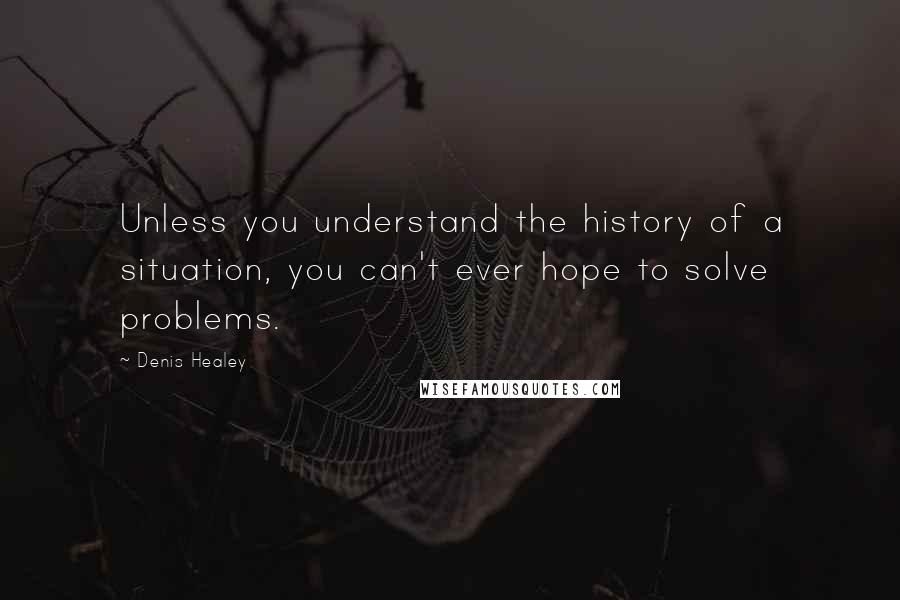 Denis Healey Quotes: Unless you understand the history of a situation, you can't ever hope to solve problems.