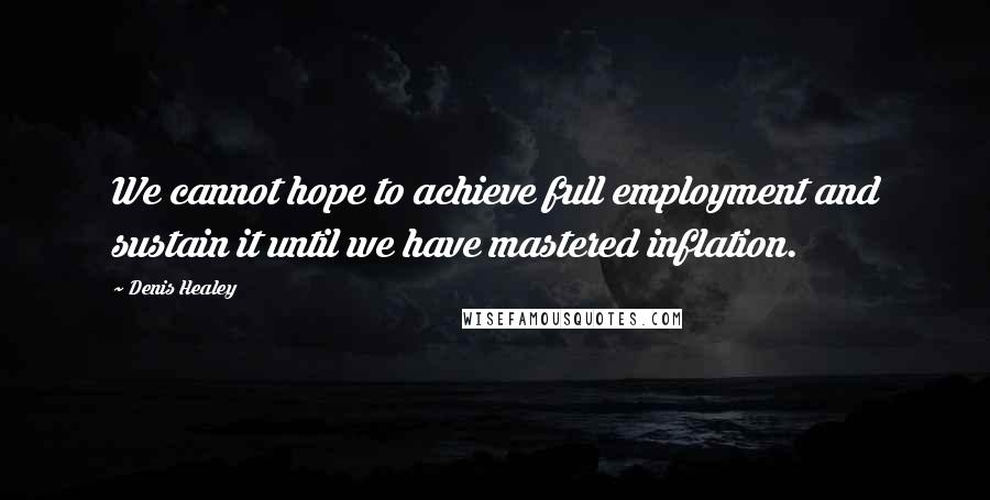 Denis Healey Quotes: We cannot hope to achieve full employment and sustain it until we have mastered inflation.