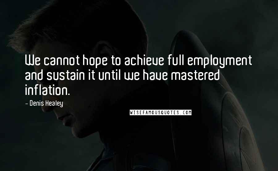 Denis Healey Quotes: We cannot hope to achieve full employment and sustain it until we have mastered inflation.