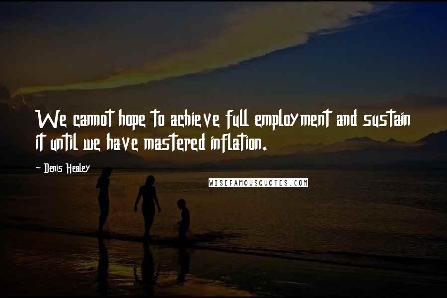 Denis Healey Quotes: We cannot hope to achieve full employment and sustain it until we have mastered inflation.