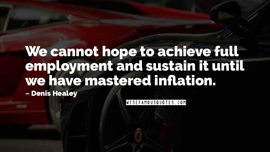 Denis Healey Quotes: We cannot hope to achieve full employment and sustain it until we have mastered inflation.