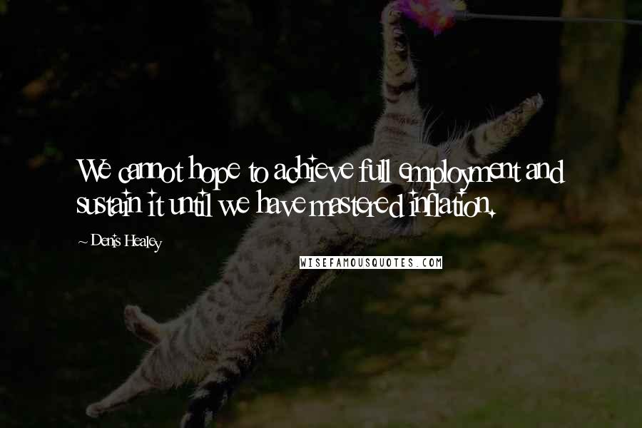 Denis Healey Quotes: We cannot hope to achieve full employment and sustain it until we have mastered inflation.