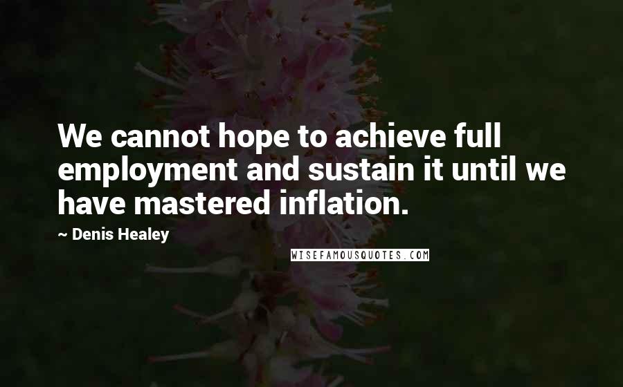 Denis Healey Quotes: We cannot hope to achieve full employment and sustain it until we have mastered inflation.