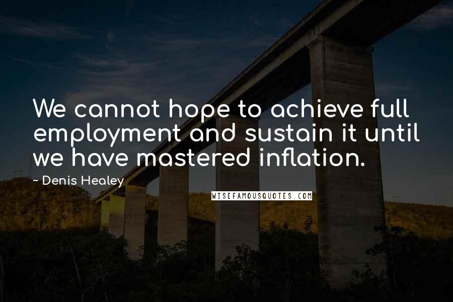 Denis Healey Quotes: We cannot hope to achieve full employment and sustain it until we have mastered inflation.