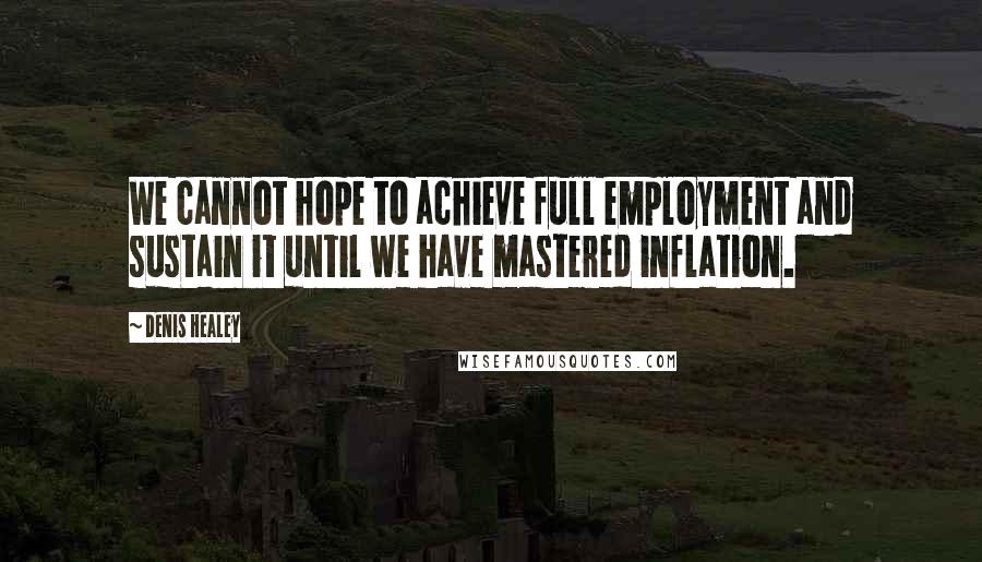 Denis Healey Quotes: We cannot hope to achieve full employment and sustain it until we have mastered inflation.